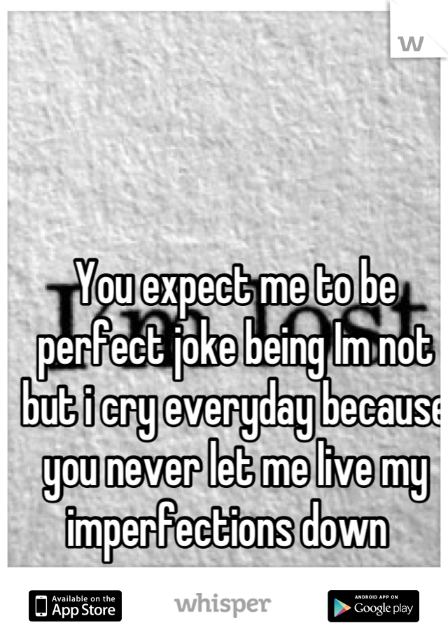 You expect me to be perfect joke being Im not but i cry everyday because you never let me live my imperfections down  