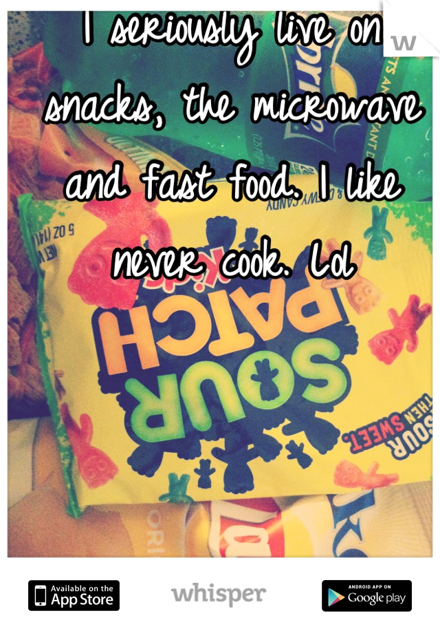 I seriously live on snacks, the microwave and fast food. I like never cook. Lol
