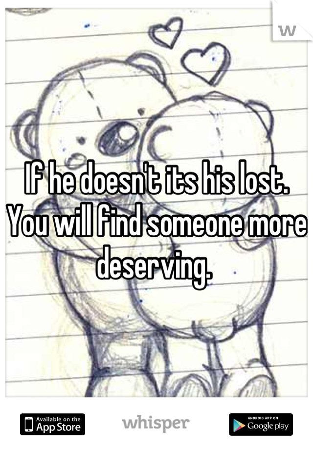 If he doesn't its his lost. You will find someone more deserving. 
