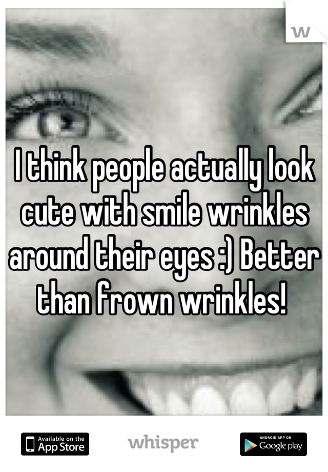 I think people actually look cute with smile wrinkles around their eyes :) Better than frown wrinkles! 