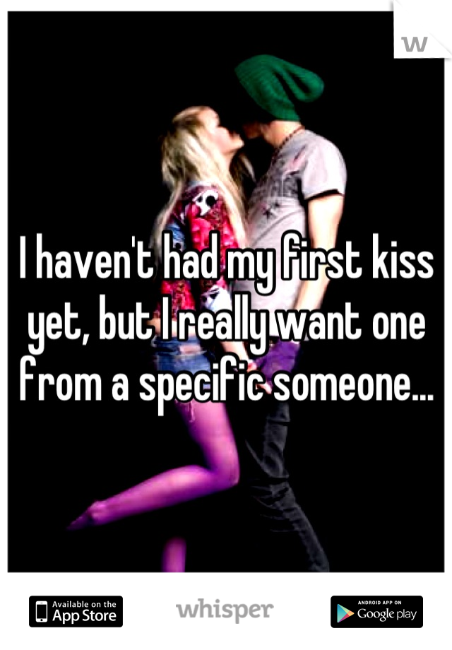 I haven't had my first kiss yet, but I really want one from a specific someone...