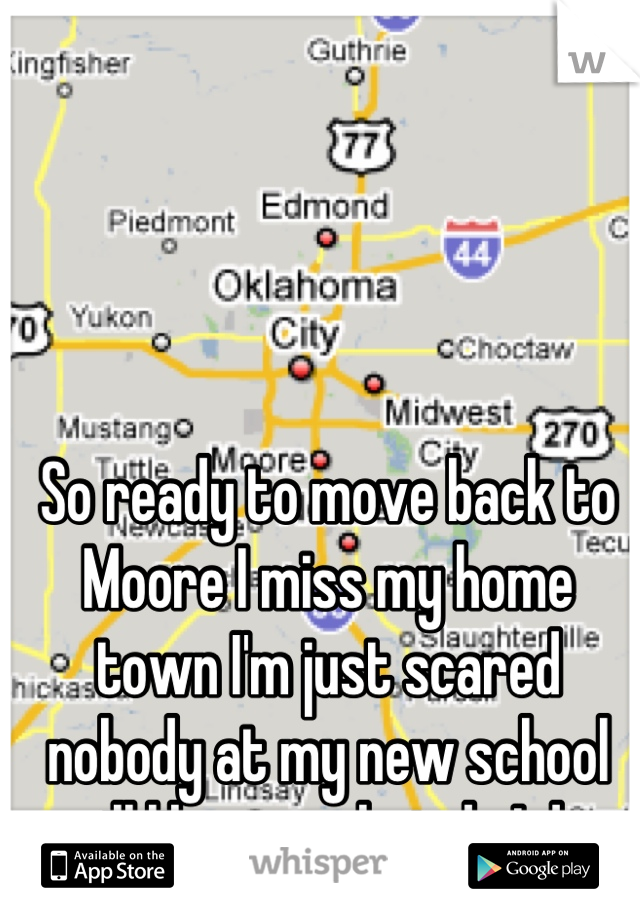 So ready to move back to Moore I miss my home town I'm just scared nobody at my new school will like me what do I do 