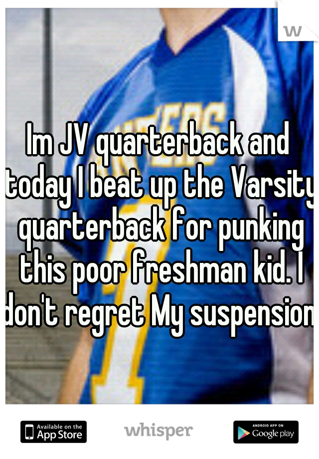 Im JV quarterback and today I beat up the Varsity quarterback for punking this poor freshman kid. I don't regret My suspension. 