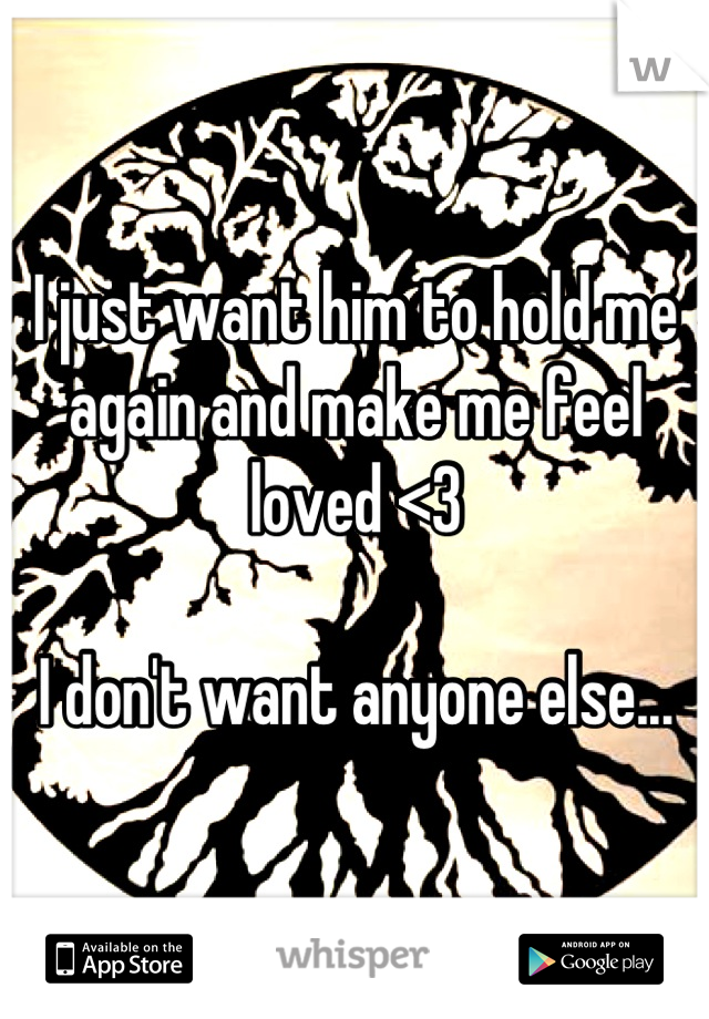 I just want him to hold me again and make me feel loved <3

I don't want anyone else...