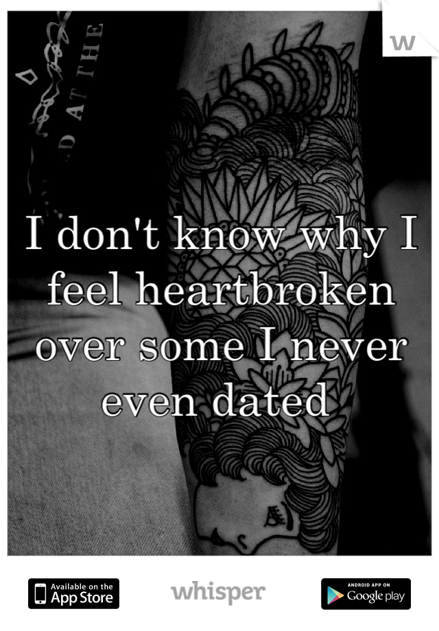 I don't know why I feel heartbroken over some I never even dated 