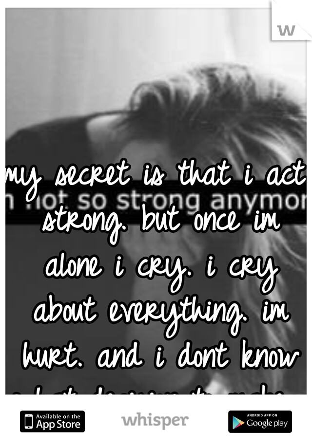 my secret is that i act strong. but once im alone i cry. i cry about everything. im hurt. and i dont know what decision to make. 