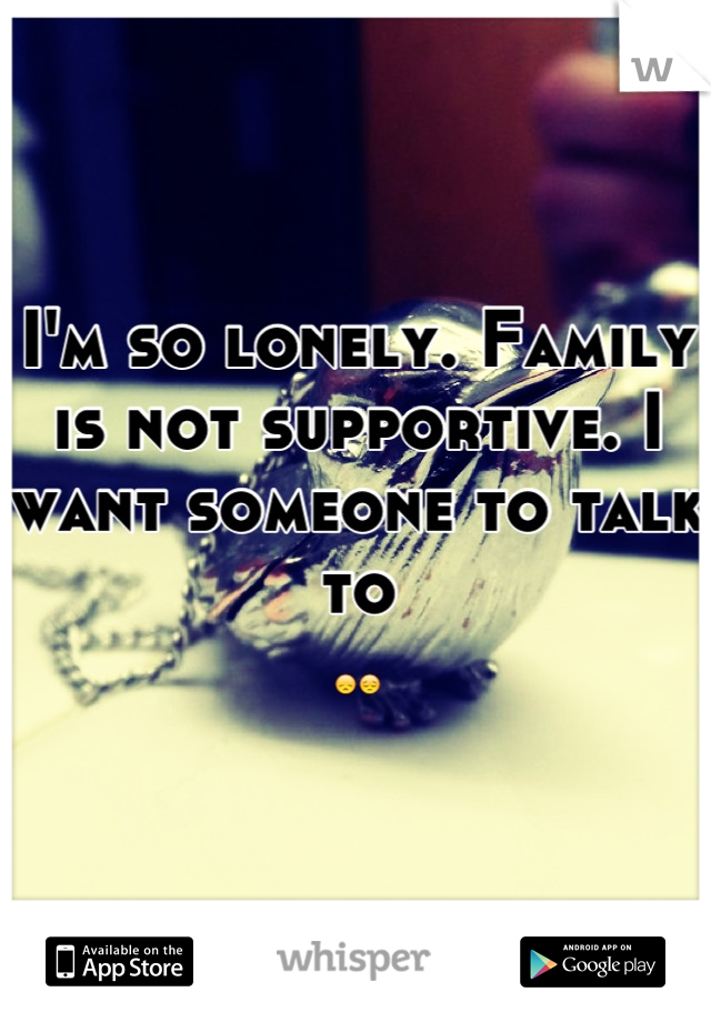 I'm so lonely. Family is not supportive. I want someone to talk to 
😞😔