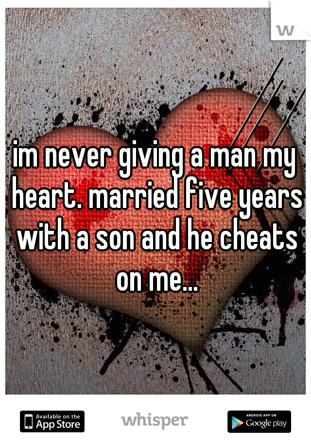 im never giving a man my heart. married five years with a son and he cheats on me...