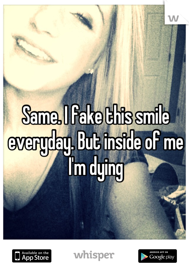 Same. I fake this smile everyday. But inside of me I'm dying