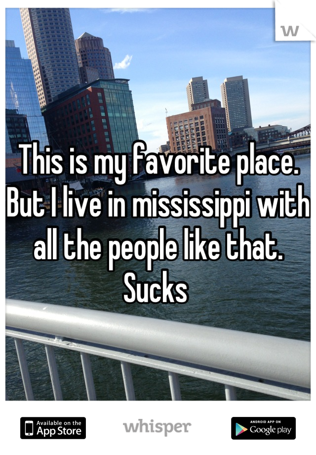 This is my favorite place. But I live in mississippi with all the people like that. Sucks 