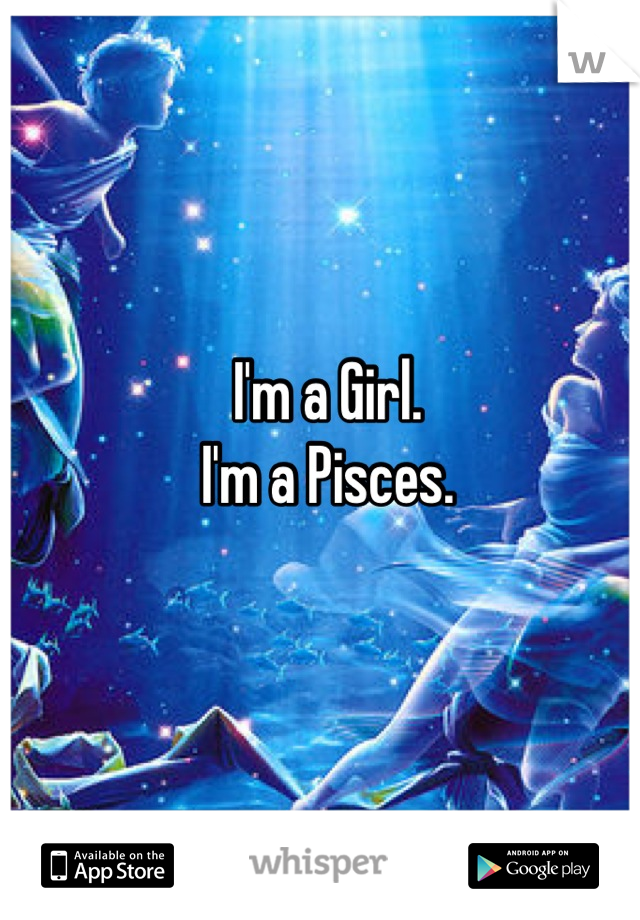 I'm a Girl.
I'm a Pisces.
