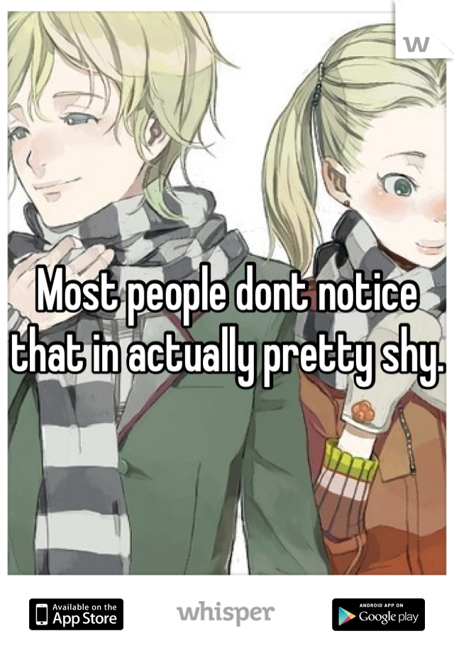 Most people dont notice that in actually pretty shy.