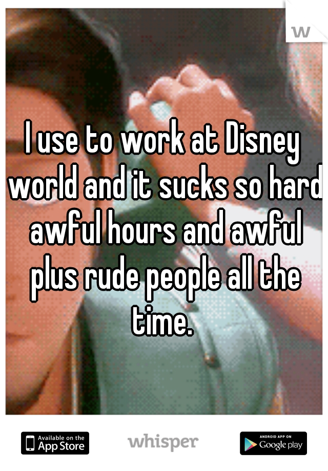 I use to work at Disney world and it sucks so hard awful hours and awful plus rude people all the time. 
