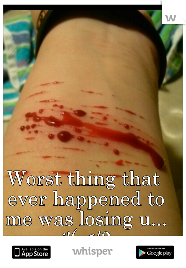 Worst thing that ever happened to me was losing u... :'( </3