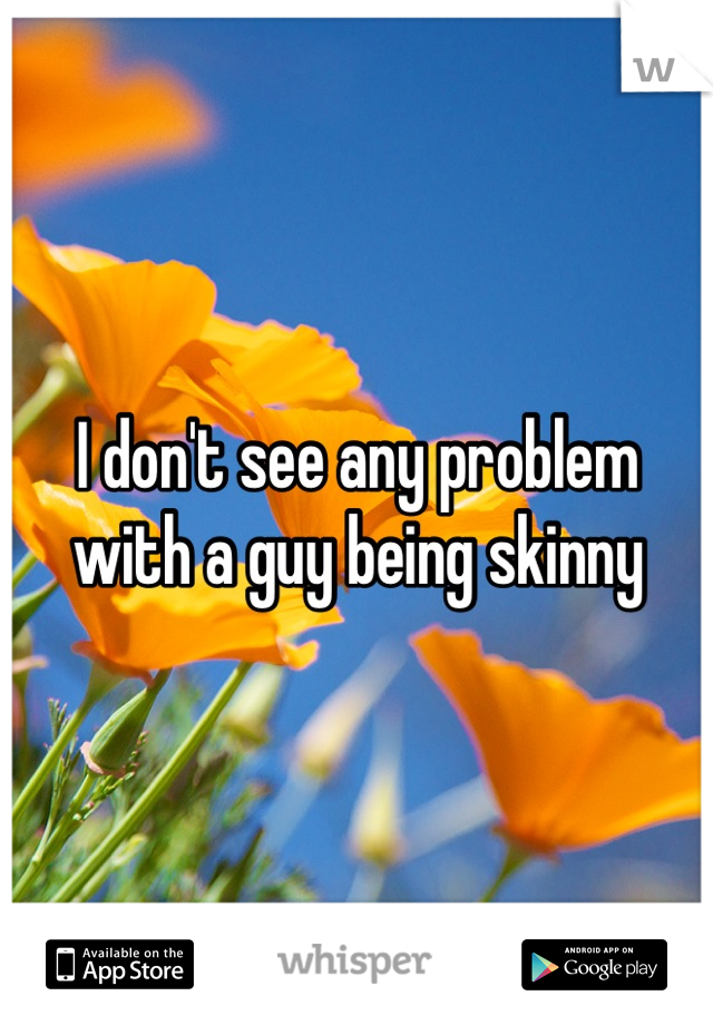 I don't see any problem with a guy being skinny