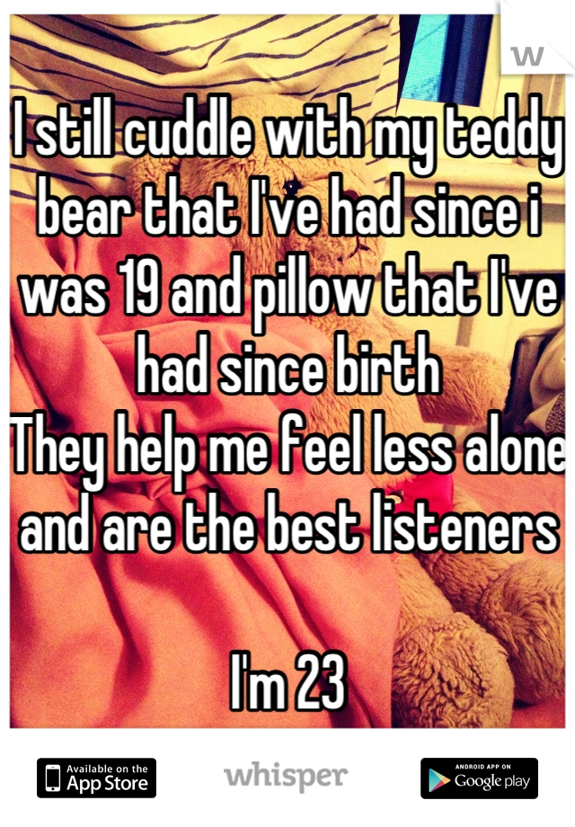 I still cuddle with my teddy bear that I've had since i was 19 and pillow that I've had since birth
They help me feel less alone and are the best listeners 

I'm 23