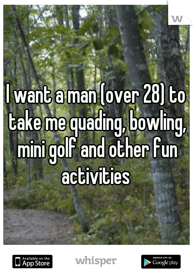 I want a man (over 28) to take me quading, bowling, mini golf and other fun activities 