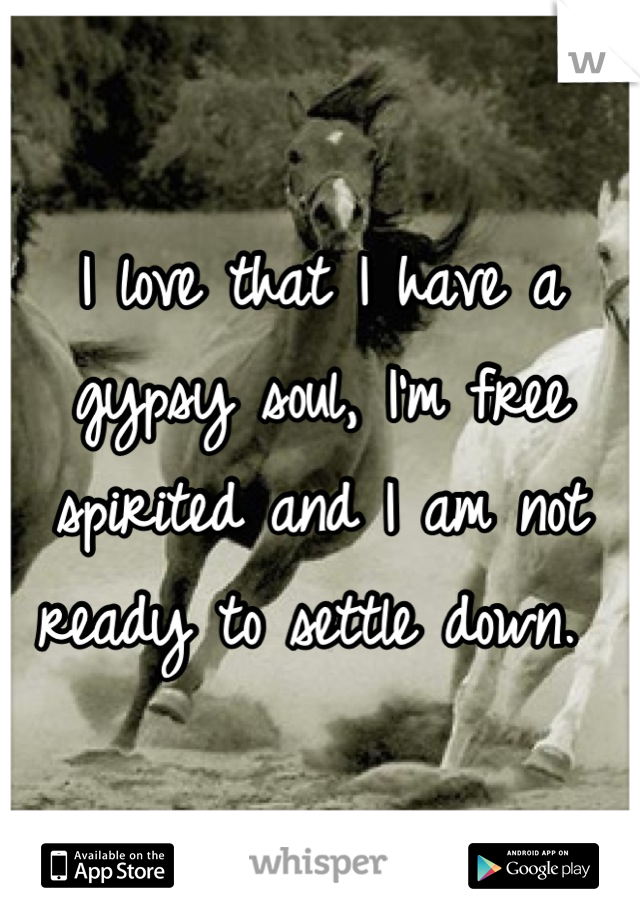 I love that I have a gypsy soul, I'm free spirited and I am not ready to settle down. 