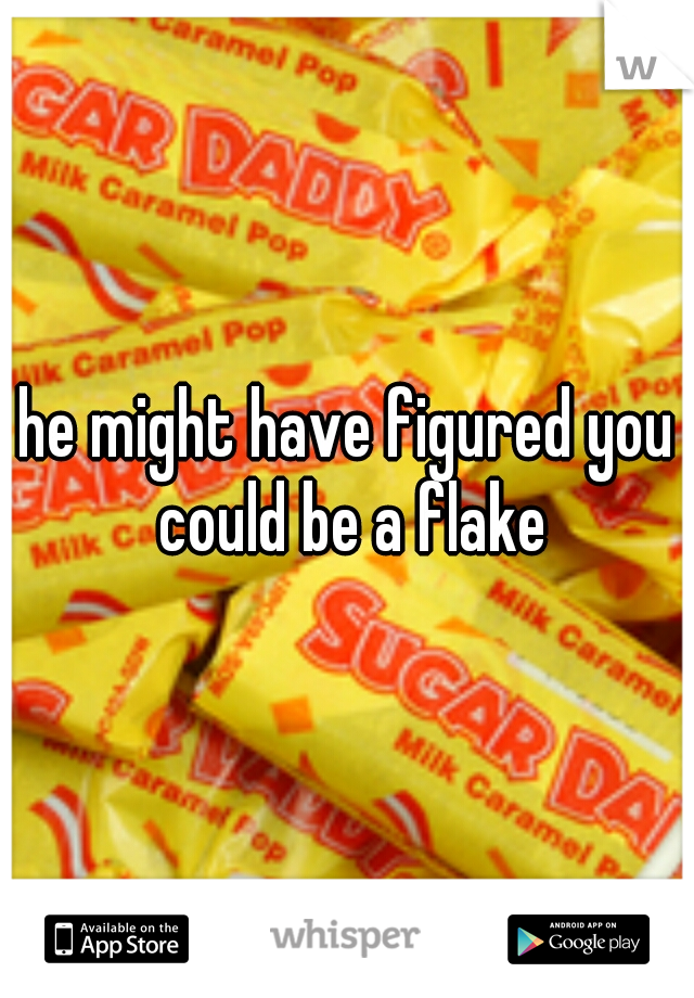 he might have figured you could be a flake