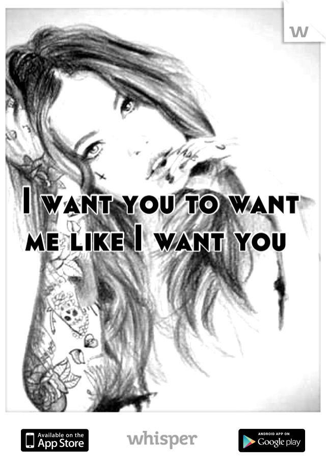 I want you to want me like I want you 