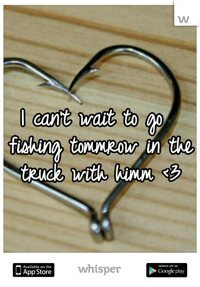 I can't wait to go  fishing tommrow in the truck with himm <3