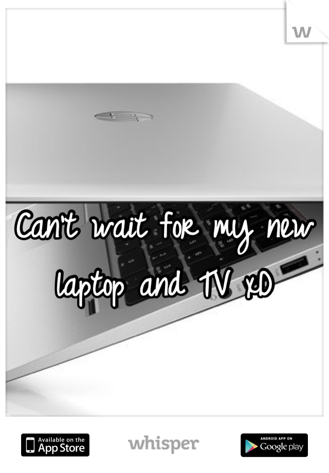 Can't wait for my new laptop and TV xD