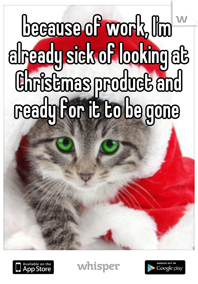 because of work, I'm already sick of looking at Christmas product and ready for it to be gone 