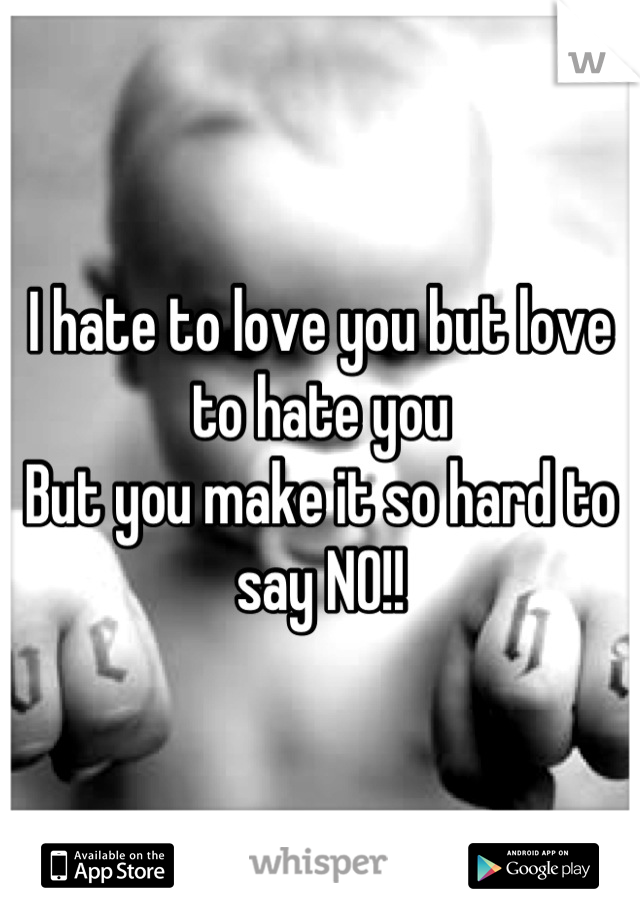 I hate to love you but love to hate you
But you make it so hard to say NO!!