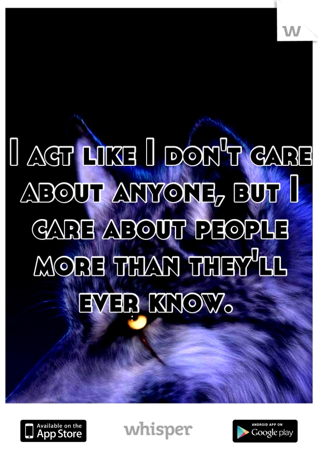 I act like I don't care about anyone, but I care about people more than they'll ever know. 