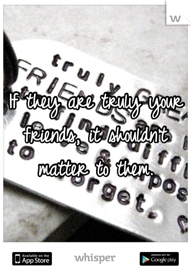 If they are truly your friends, it shouldn't matter to them.