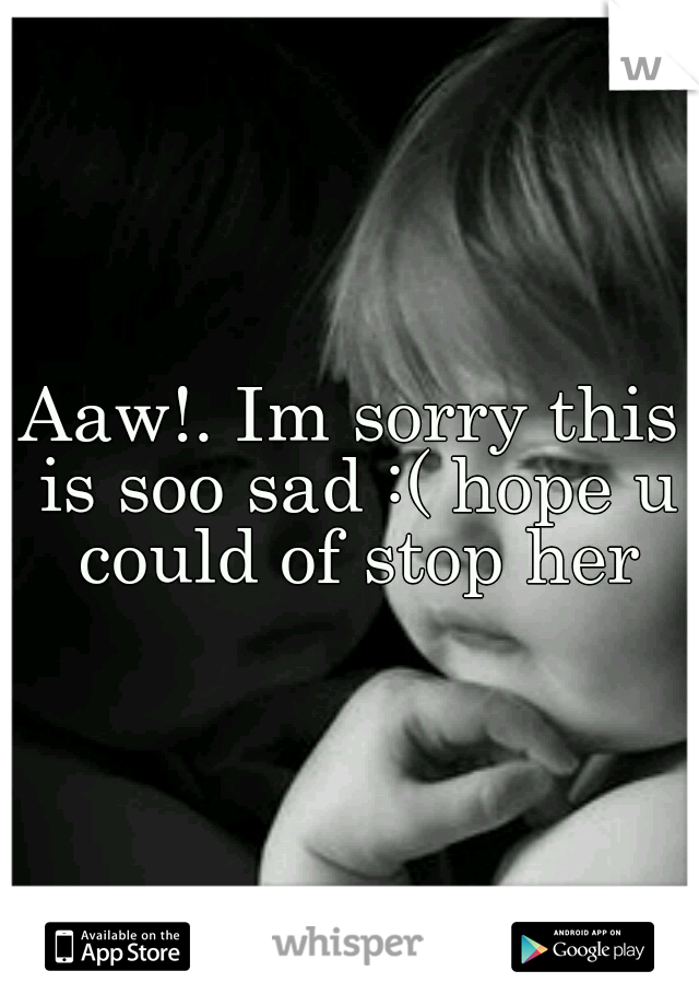 Aaw!. Im sorry this is soo sad :( hope u could of stop her
