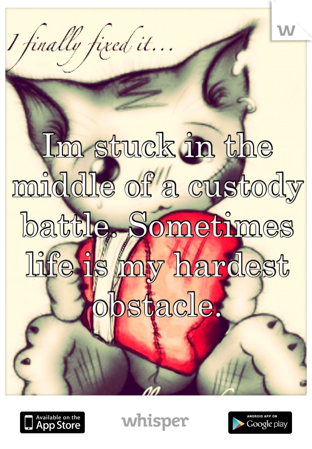 Im stuck in the middle of a custody battle. Sometimes life is my hardest obstacle.