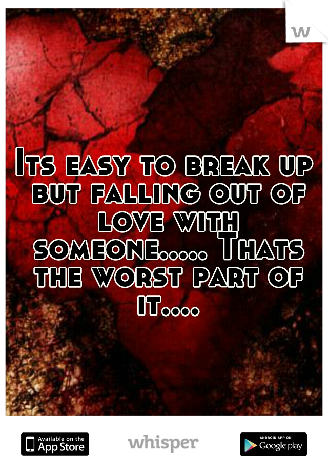 Its easy to break up but falling out of love with someone..... Thats the worst part of it....