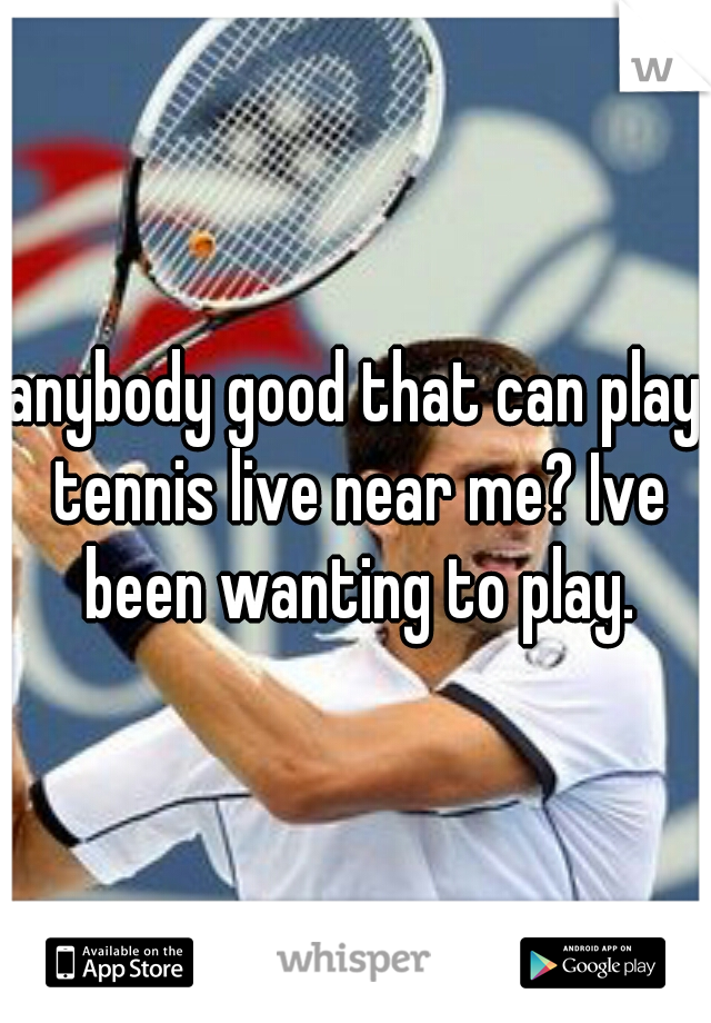 anybody good that can play tennis live near me? Ive been wanting to play.