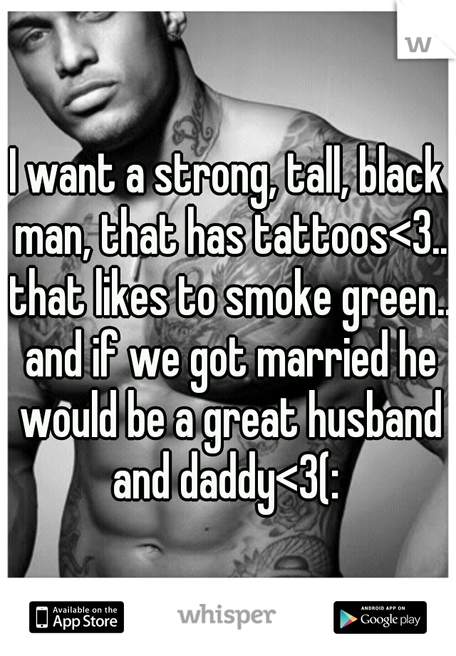 I want a strong, tall, black man, that has tattoos<3.. that likes to smoke green.. and if we got married he would be a great husband and daddy<3(: 