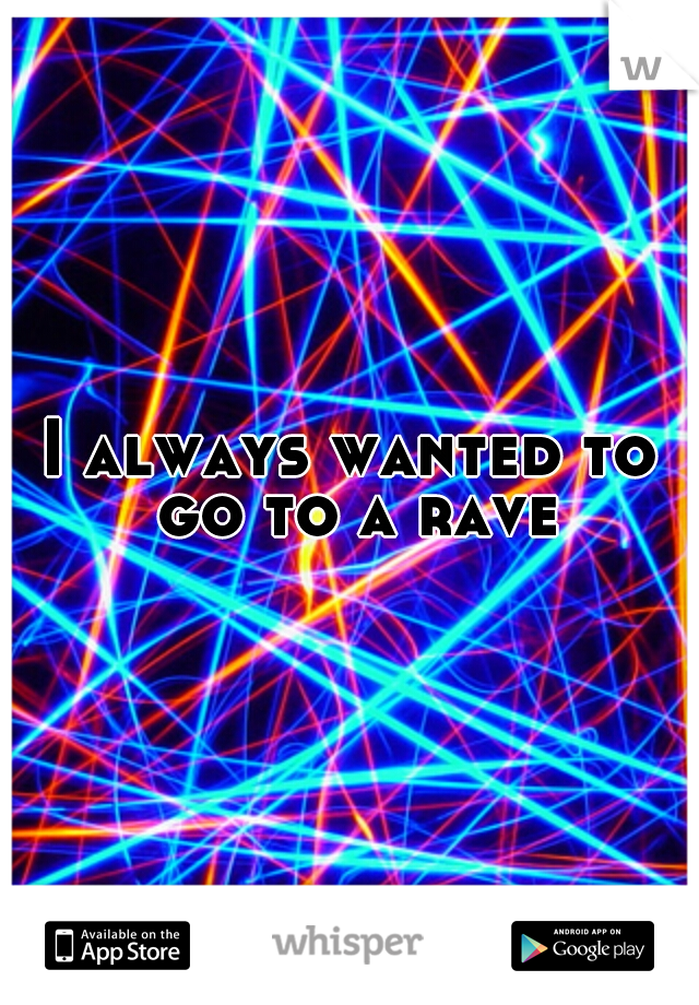 I always wanted to go to a rave