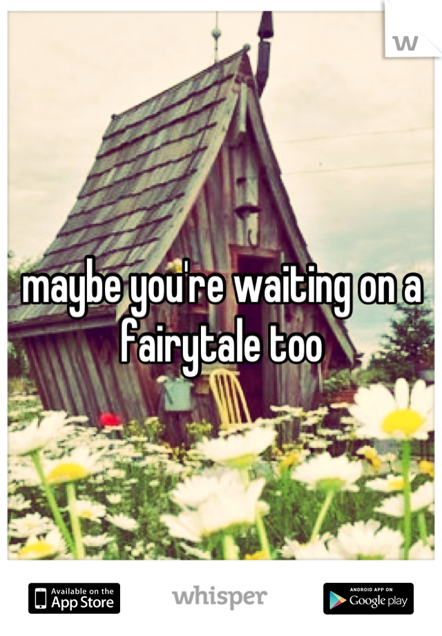 maybe you're waiting on a fairytale too