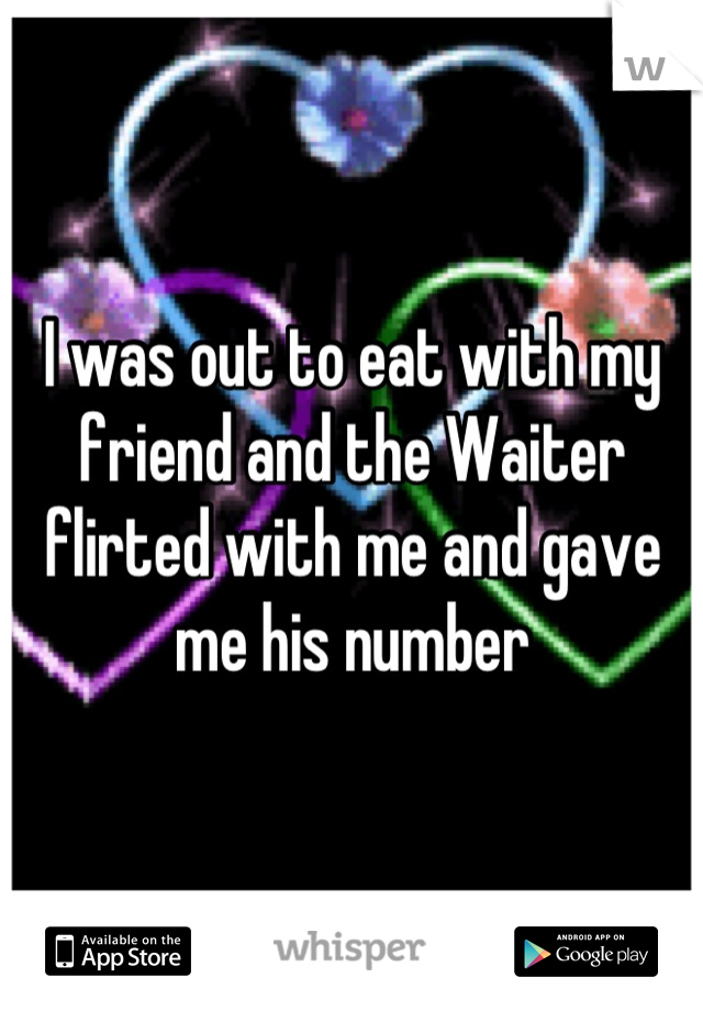 I was out to eat with my friend and the Waiter flirted with me and gave me his number
