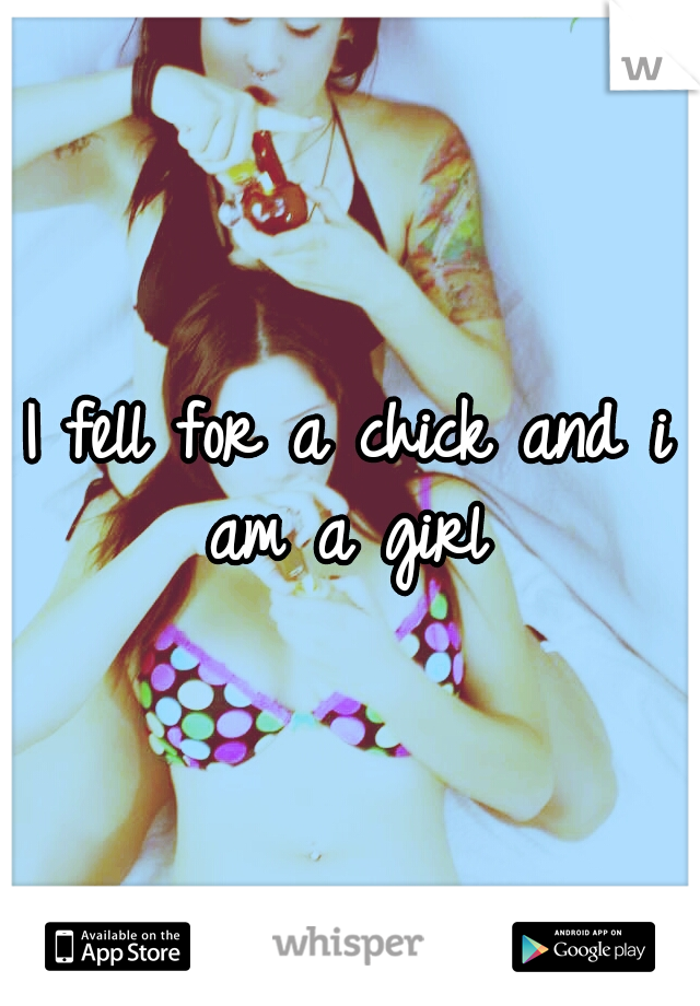 I fell for a chick and i am a girl
