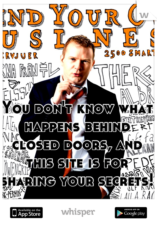 You don't know what happens behind closed doors, and this site is for sharing your secrets!