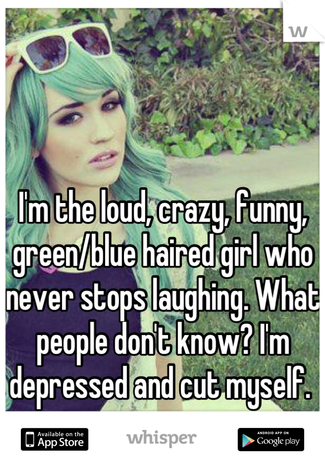 I'm the loud, crazy, funny, green/blue haired girl who never stops laughing. What people don't know? I'm depressed and cut myself. 