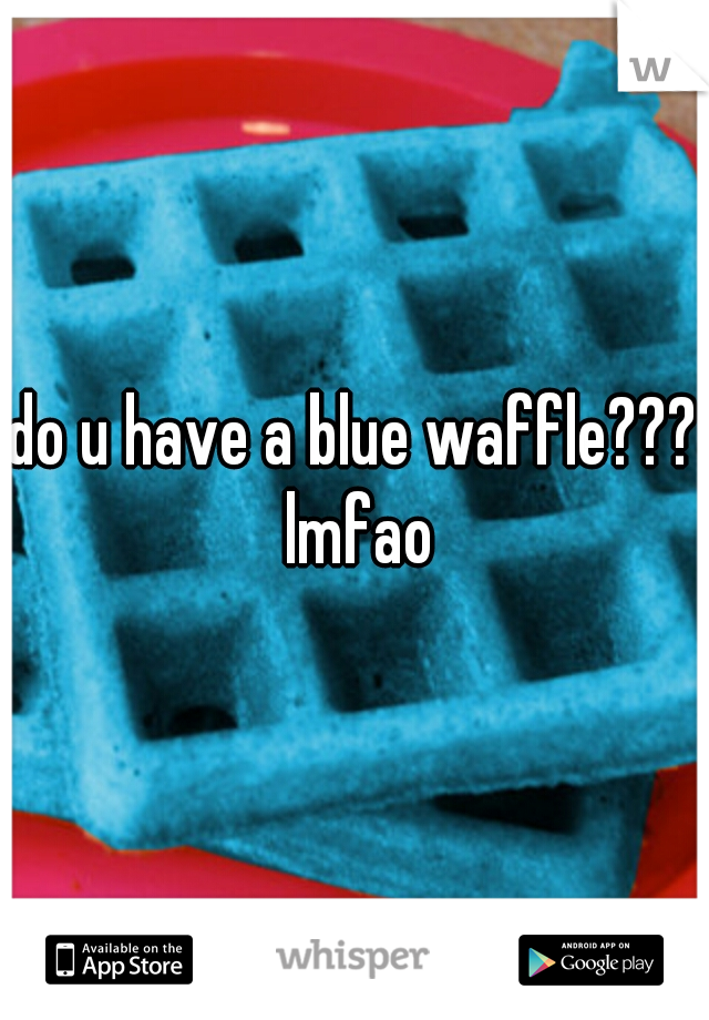 do u have a blue waffle??? lmfao