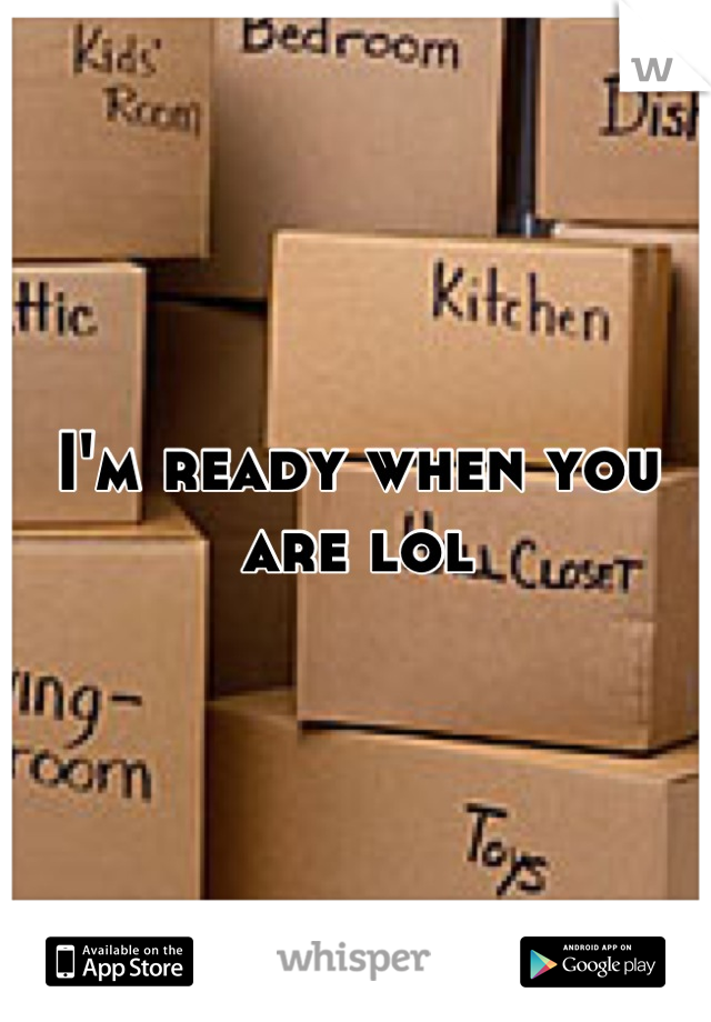 I'm ready when you are lol