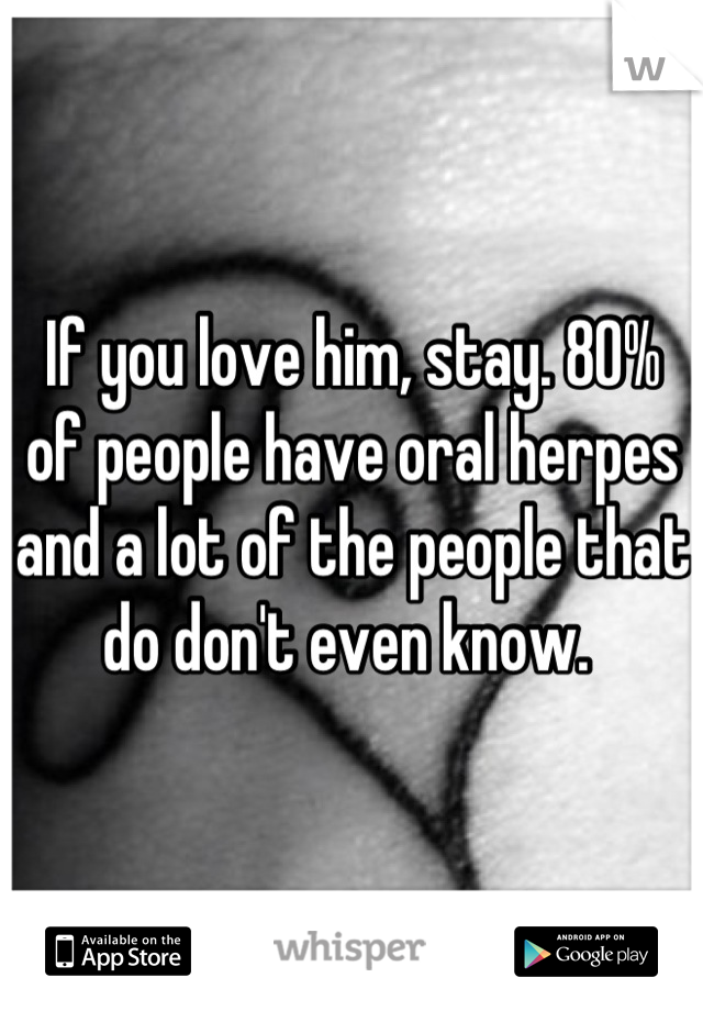 If you love him, stay. 80% of people have oral herpes and a lot of the people that do don't even know. 