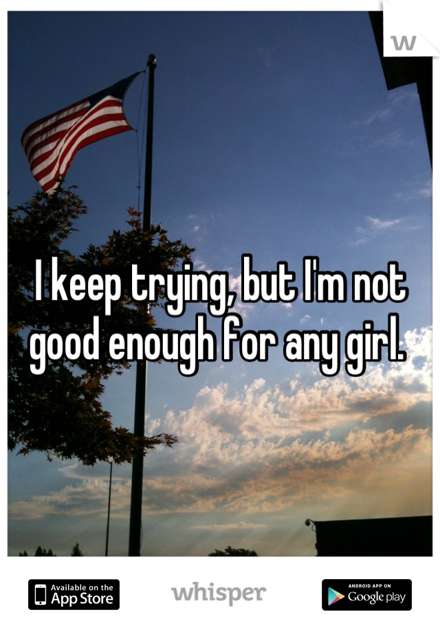 I keep trying, but I'm not good enough for any girl. 