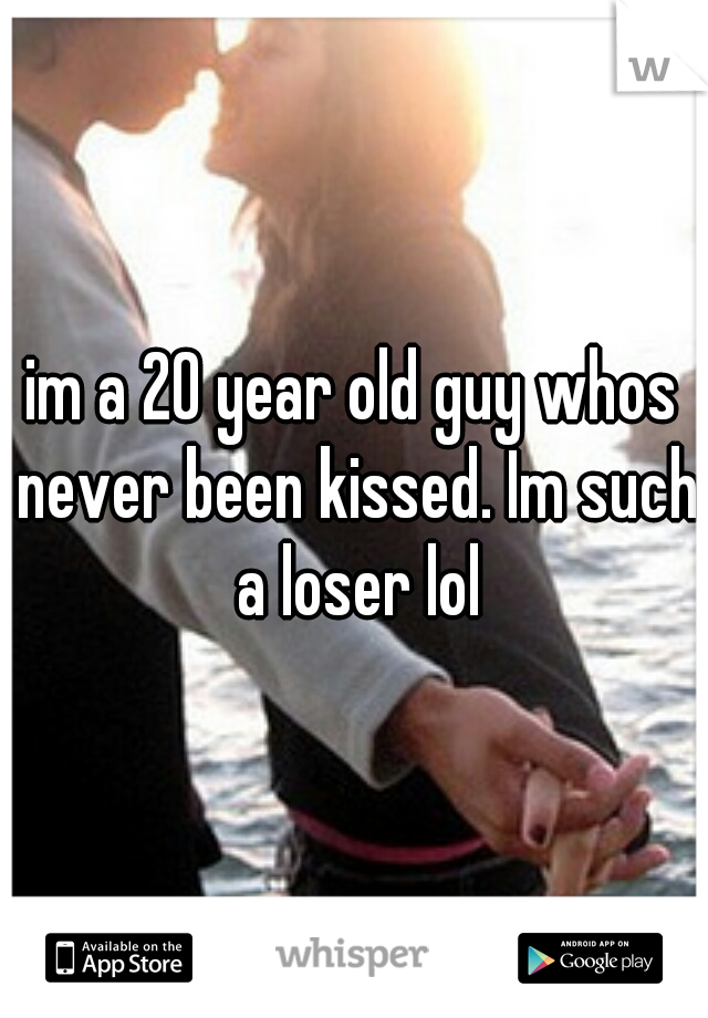 im a 20 year old guy whos never been kissed. Im such a loser lol