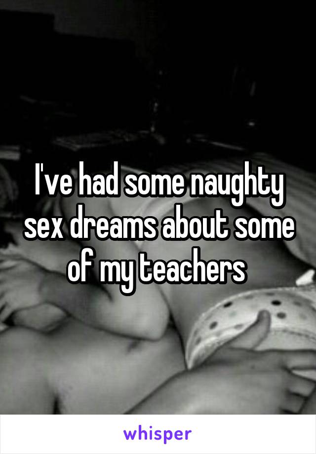 I've had some naughty sex dreams about some of my teachers 