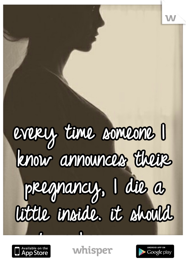every time someone I know announces their pregnancy, I die a little inside. it should have been me.
