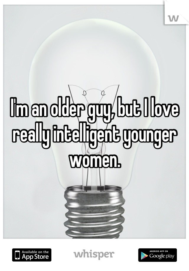 I'm an older guy, but I love really intelligent younger women.