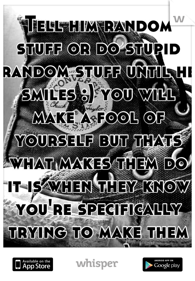 Tell him random stuff or do stupid random stuff until he smiles :) you will make a fool of yourself but thats what makes them do it is when they know you're specifically trying to make them smile :)
